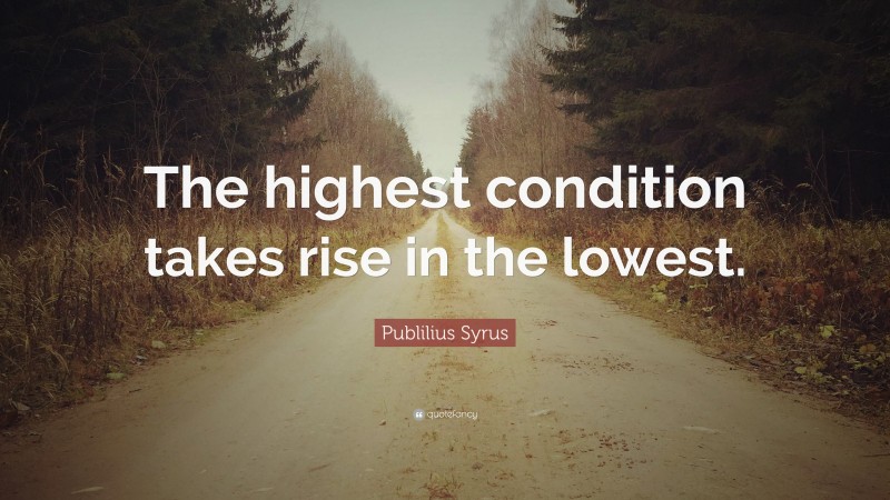 Publilius Syrus Quote: “The highest condition takes rise in the lowest.”