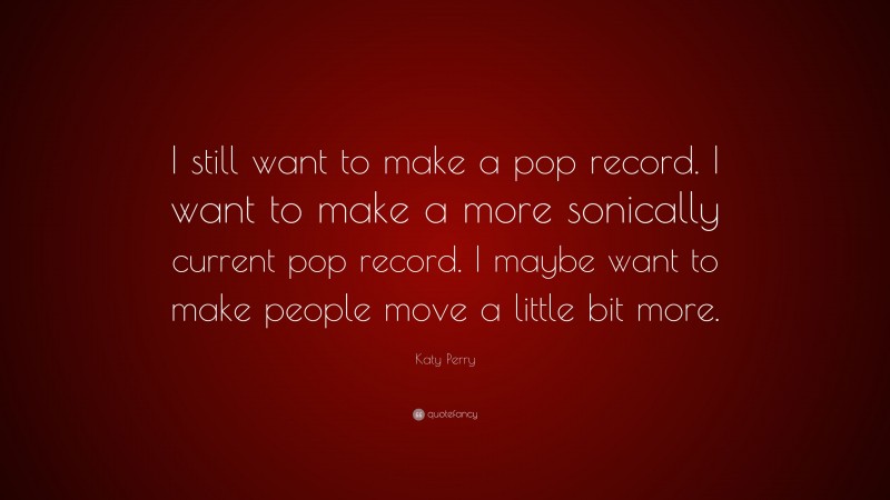Katy Perry Quote: “I still want to make a pop record. I want to make a more sonically current pop record. I maybe want to make people move a little bit more.”
