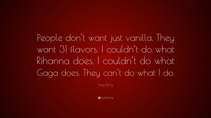 Katy Perry Quote: “People don’t want just vanilla. They want 31 flavors. I couldn’t do what Rihanna does. I couldn’t do what Gaga does. They can’t do what I do.”