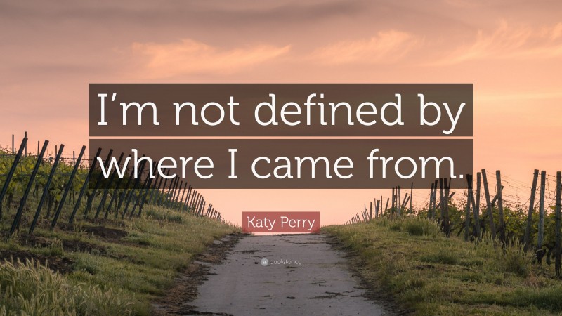 Katy Perry Quote: “I’m not defined by where I came from.”