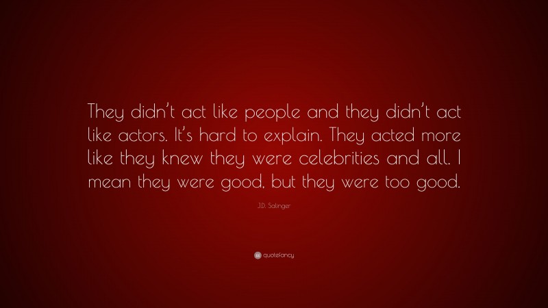 J.D. Salinger Quote: “They didn’t act like people and they didn’t act like actors. It’s hard to explain. They acted more like they knew they were celebrities and all. I mean they were good, but they were too good.”