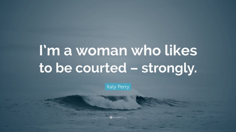 Katy Perry Quote: “I’m a woman who likes to be courted – strongly.”