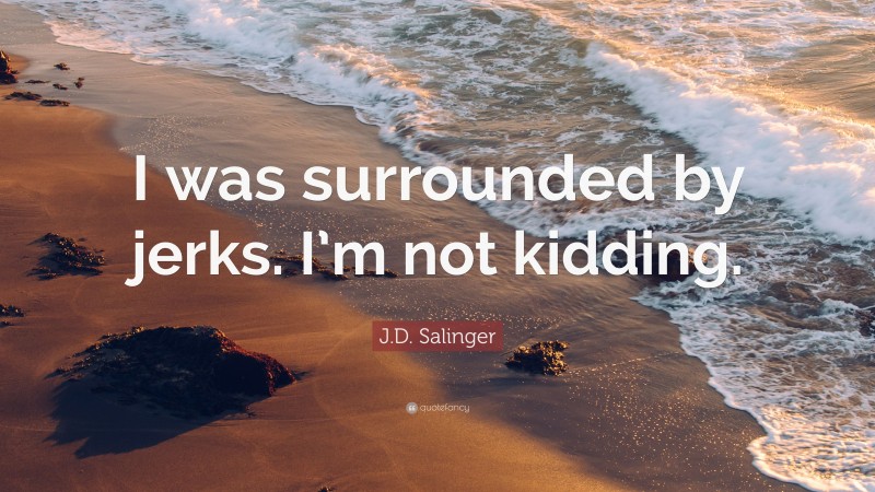 J.D. Salinger Quote: “I was surrounded by jerks. I’m not kidding.”