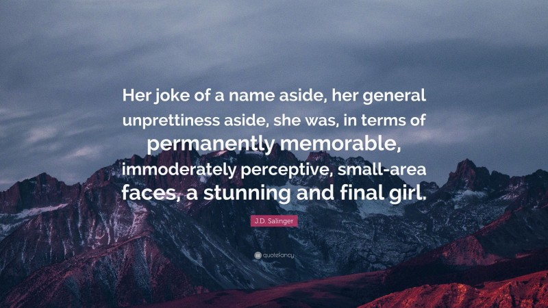J.D. Salinger Quote: “Her joke of a name aside, her general unprettiness aside, she was, in terms of permanently memorable, immoderately perceptive, small-area faces, a stunning and final girl.”
