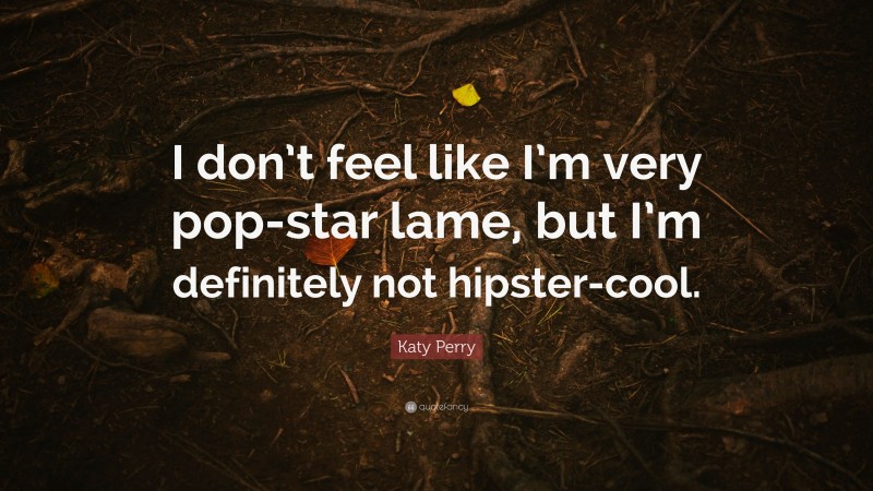 Katy Perry Quote: “I don’t feel like I’m very pop-star lame, but I’m definitely not hipster-cool.”