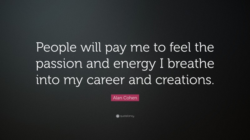 Alan Cohen Quote: “People will pay me to feel the passion and energy I breathe into my career and creations.”
