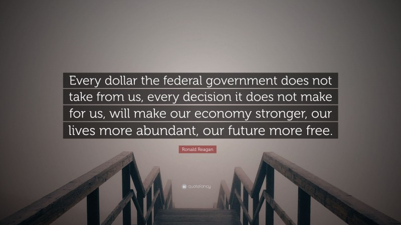 Ronald Reagan Quote: “Every dollar the federal government does not take from us, every decision it does not make for us, will make our economy stronger, our lives more abundant, our future more free.”