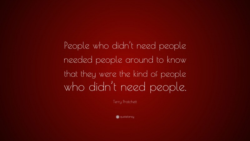 Terry Pratchett Quote: “People who didn’t need people needed people around to know that they were the kind of people who didn’t need people.”