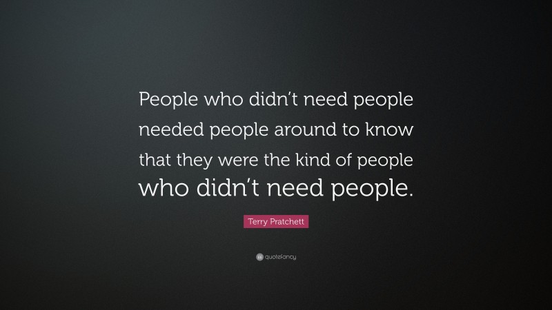 Terry Pratchett Quote: “People who didn’t need people needed people around to know that they were the kind of people who didn’t need people.”