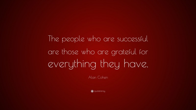 Alan Cohen Quote: “The people who are successful are those who are grateful for everything they have.”