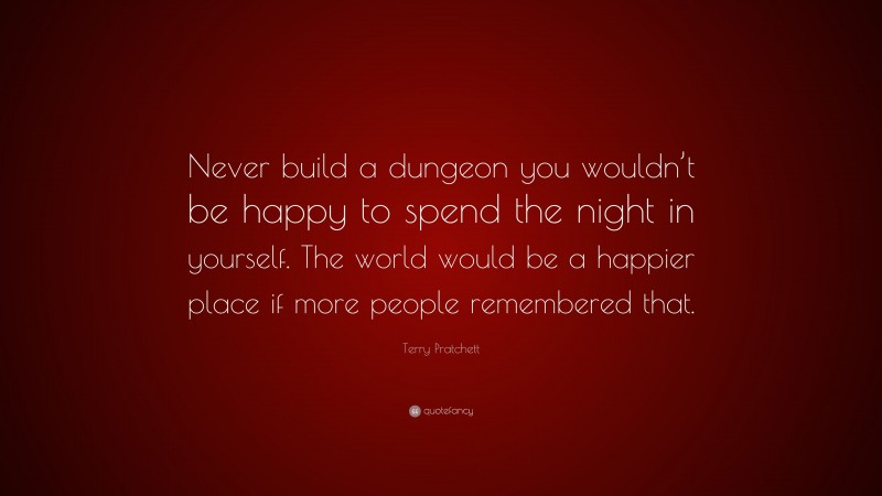 Terry Pratchett Quote: “Never build a dungeon you wouldn’t be happy to spend the night in yourself. The world would be a happier place if more people remembered that.”