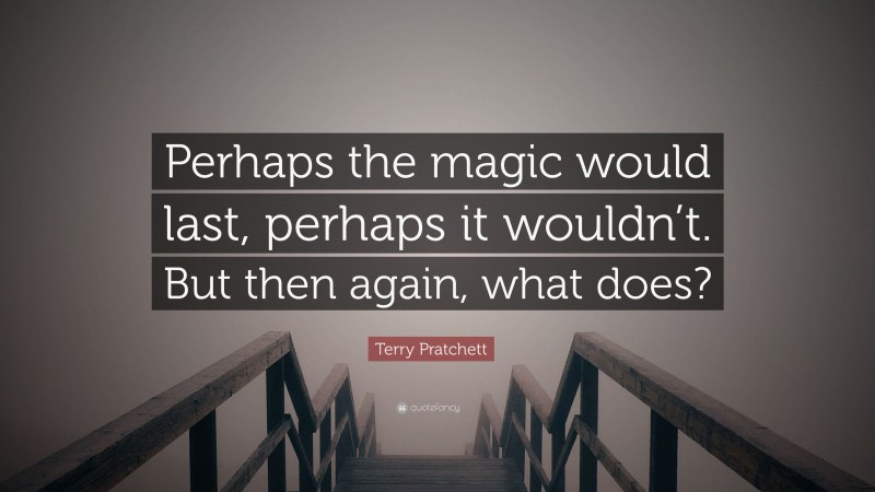 Terry Pratchett Quote: “Perhaps the magic would last, perhaps it wouldn’t. But then again, what does?”