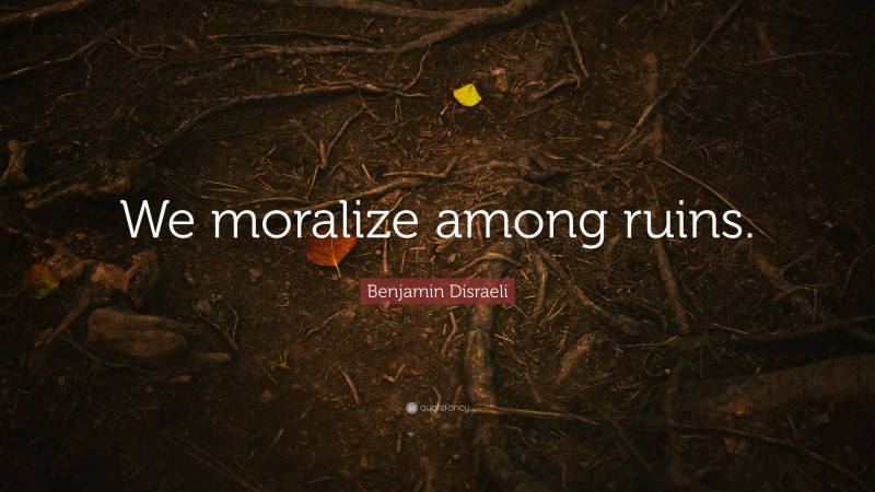Benjamin Disraeli Quote: “We moralize among ruins.”