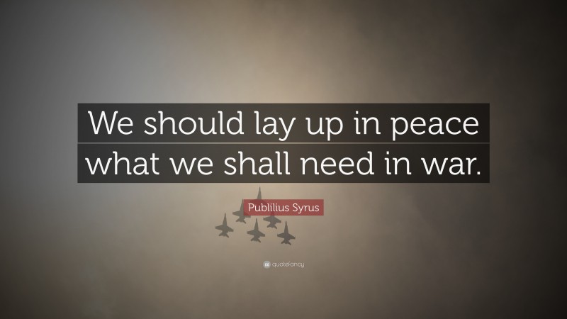 Publilius Syrus Quote: “We should lay up in peace what we shall need in war.”