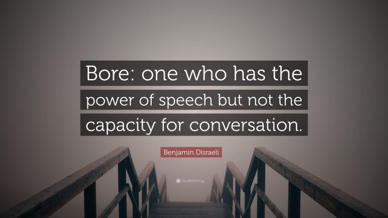 Benjamin Disraeli Quote: “Bore: one who has the power of speech but not the capacity for conversation.”