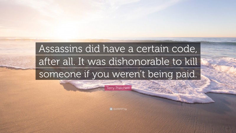 Terry Pratchett Quote: “Assassins did have a certain code, after all. It was dishonorable to kill someone if you weren’t being paid.”