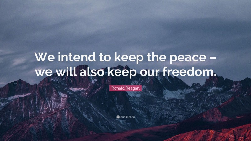 Ronald Reagan Quote: “We intend to keep the peace – we will also keep our freedom.”