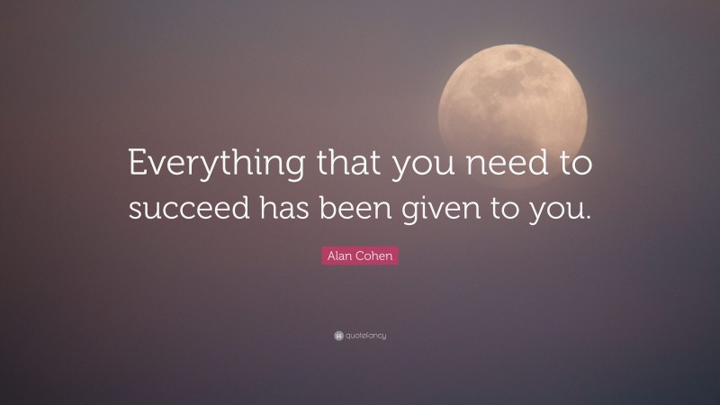 Alan Cohen Quote: “Everything that you need to succeed has been given to you.”
