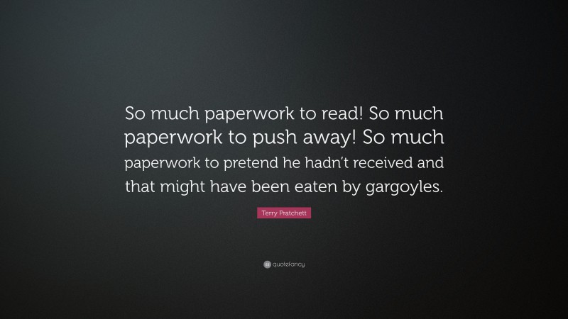 Terry Pratchett Quote: “So much paperwork to read! So much paperwork to push away! So much paperwork to pretend he hadn’t received and that might have been eaten by gargoyles.”
