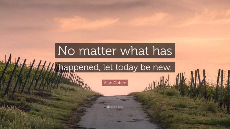 Alan Cohen Quote: “No matter what has happened, let today be new.”