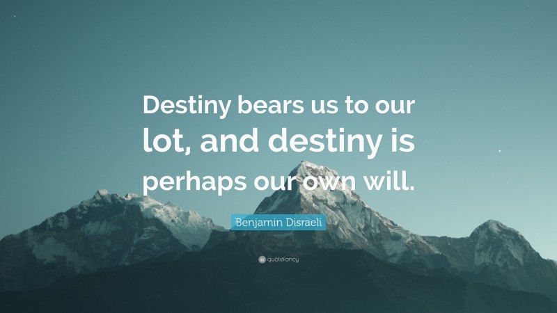 Benjamin Disraeli Quote: “Destiny bears us to our lot, and destiny is perhaps our own will.”