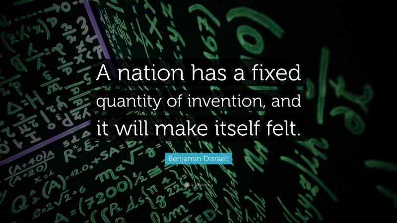 Benjamin Disraeli Quote: “A nation has a fixed quantity of invention, and it will make itself felt.”
