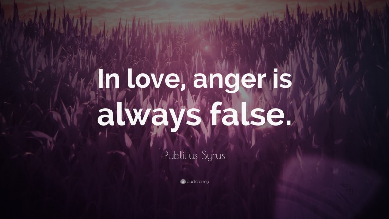 Publilius Syrus Quote: “In love, anger is always false.”