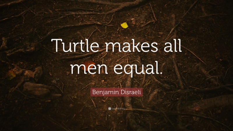 Benjamin Disraeli Quote: “Turtle makes all men equal.”
