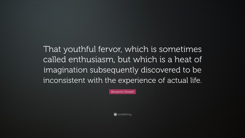 Benjamin Disraeli Quote: “That youthful fervor, which is sometimes called enthusiasm, but which is a heat of imagination subsequently discovered to be inconsistent with the experience of actual life.”