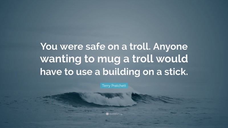 Terry Pratchett Quote: “You were safe on a troll. Anyone wanting to mug a troll would have to use a building on a stick.”