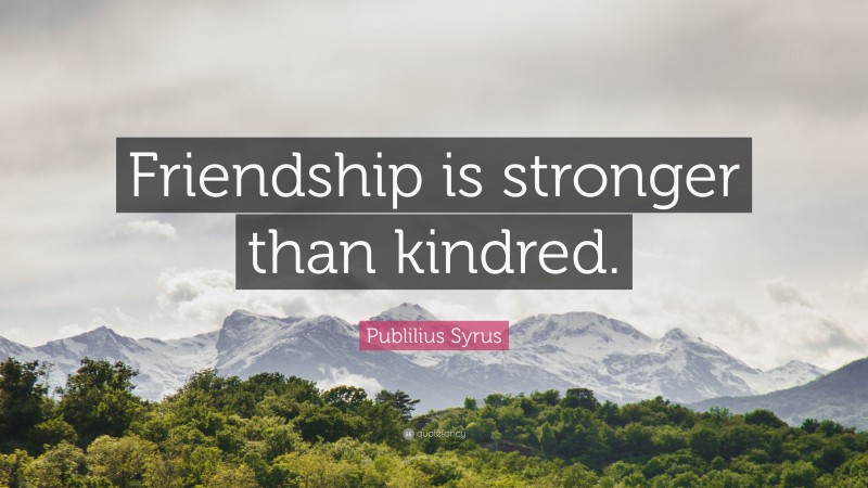 Publilius Syrus Quote: “Friendship is stronger than kindred.”