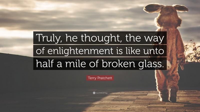 Terry Pratchett Quote: “Truly, he thought, the way of enlightenment is like unto half a mile of broken glass.”