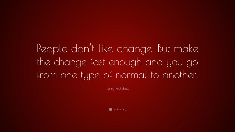 Terry Pratchett Quote: “People don’t like change. But make the change fast enough and you go from one type of normal to another.”