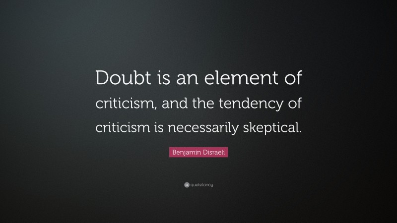 Benjamin Disraeli Quote: “Doubt is an element of criticism, and the tendency of criticism is necessarily skeptical.”