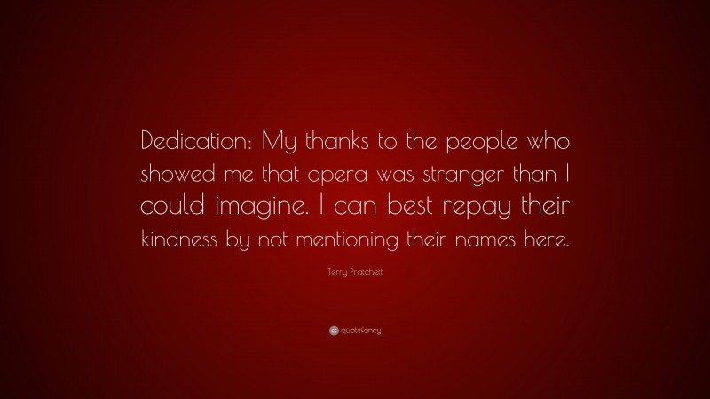Terry Pratchett Quote: “Dedication: My thanks to the people who showed me that opera was stranger than I could imagine. I can best repay their kindness by not mentioning their names here.”