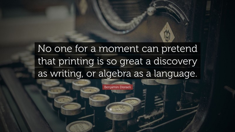 Benjamin Disraeli Quote: “No one for a moment can pretend that printing is so great a discovery as writing, or algebra as a language.”