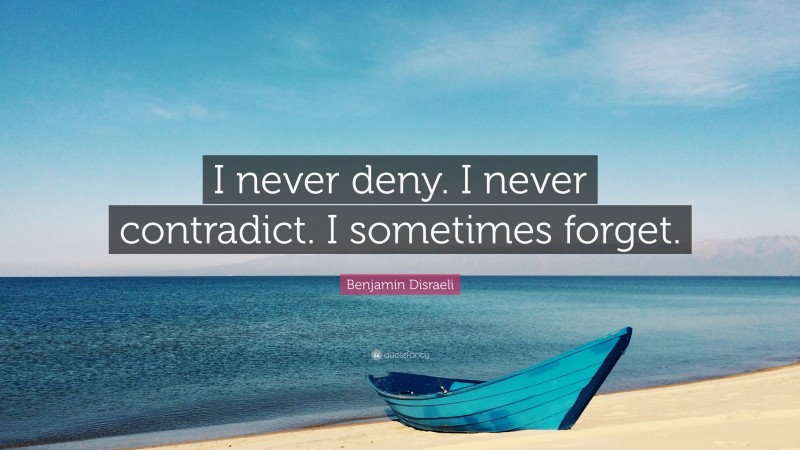 Benjamin Disraeli Quote: “I never deny. I never contradict. I sometimes forget.”