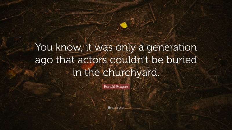 Ronald Reagan Quote: “You know, it was only a generation ago that actors couldn’t be buried in the churchyard.”