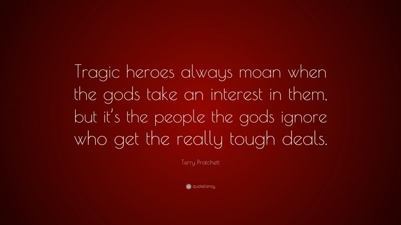 Terry Pratchett Quote: “Tragic heroes always moan when the gods take an interest in them, but it’s the people the gods ignore who get the really tough deals.”
