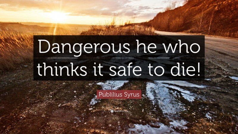 Publilius Syrus Quote: “Dangerous he who thinks it safe to die!”