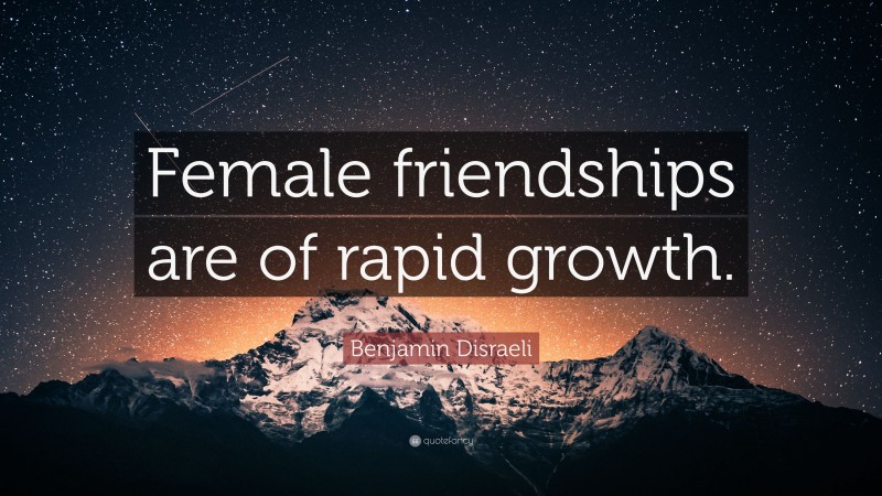 Benjamin Disraeli Quote: “Female friendships are of rapid growth.”