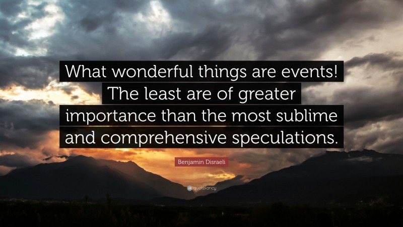Benjamin Disraeli Quote: “What wonderful things are events! The least are of greater importance than the most sublime and comprehensive speculations.”