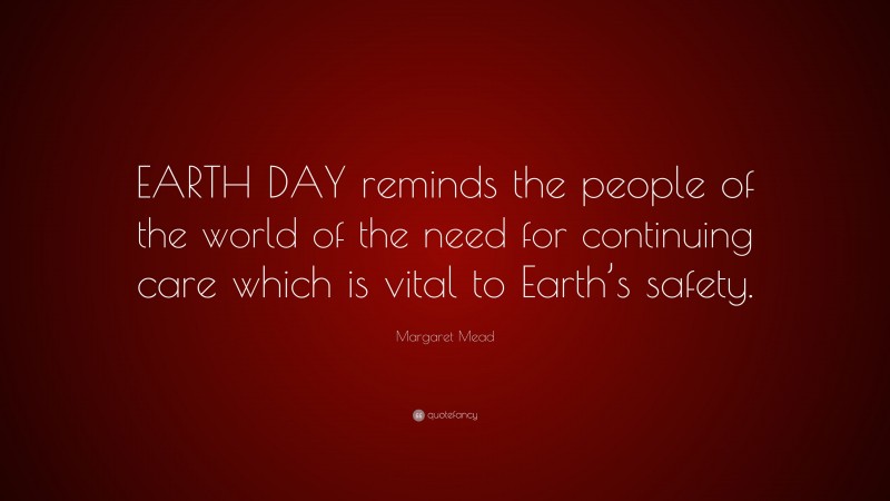 Margaret Mead Quote: “EARTH DAY reminds the people of the world of the need for continuing care which is vital to Earth’s safety.”