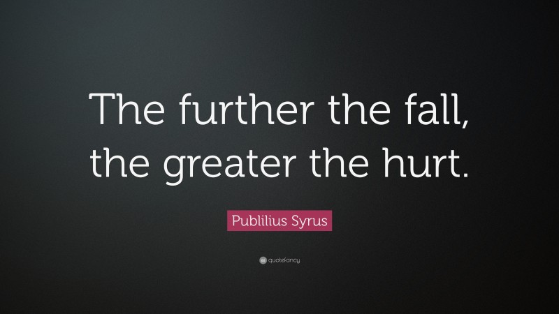 Publilius Syrus Quote: “The further the fall, the greater the hurt.”