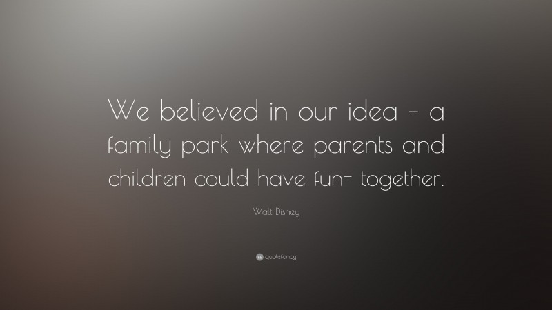 Walt Disney Quote: “We believed in our idea – a family park where parents and children could have fun- together.”