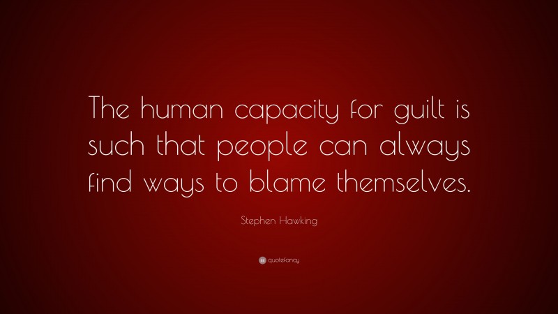 Stephen Hawking Quote: “The human capacity for guilt is such that people can always find ways to blame themselves.”