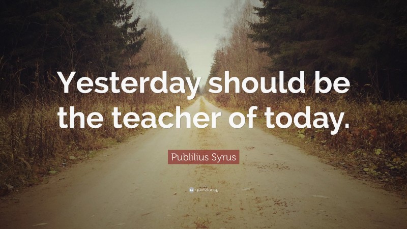 Publilius Syrus Quote: “Yesterday should be the teacher of today.”