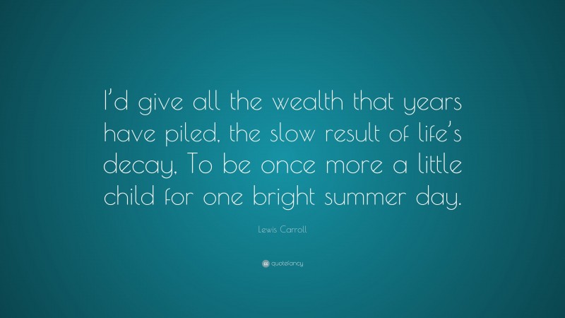 Lewis Carroll Quote: “I’d give all the wealth that years have piled, the slow result of life’s decay, To be once more a little child for one bright summer day.”