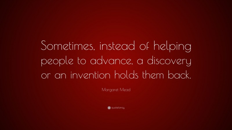 Margaret Mead Quote: “Sometimes, instead of helping people to advance, a discovery or an invention holds them back.”