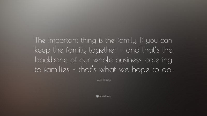 Walt Disney Quote: “The important thing is the family. If you can keep the family together – and that’s the backbone of our whole business, catering to families – that’s what we hope to do.”